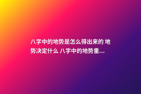 八字中的地势是怎么得出来的 地势决定什么 八字中的地势重要吗？地势决定什么？-第1张-观点-玄机派